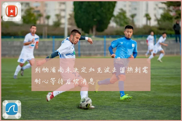 利物浦尚未决定加克波去留热刺需耐心等待后续消息