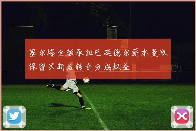 塞尔塔全额承担巴延德尔薪水曼联保留买断后转会分成权益