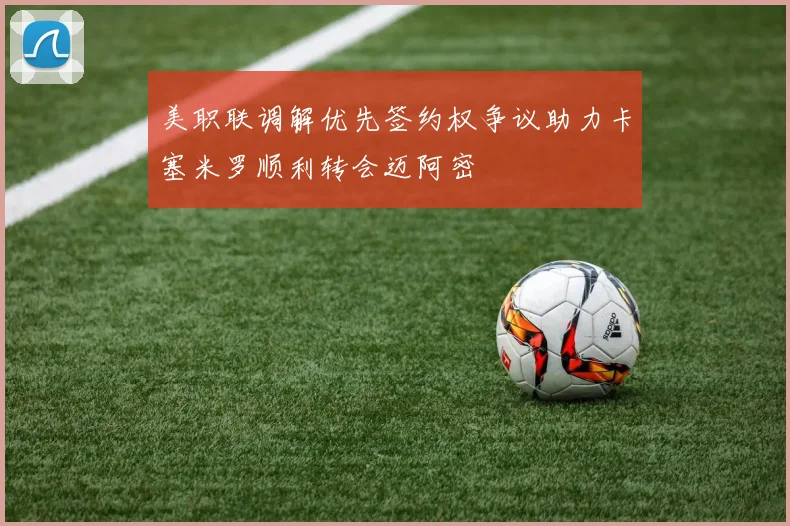美职联调解优先签约权争议助力卡塞米罗顺利转会迈阿密
