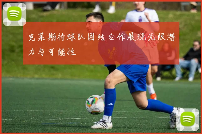 克莱期待球队团结合作展现无限潜力与可能性