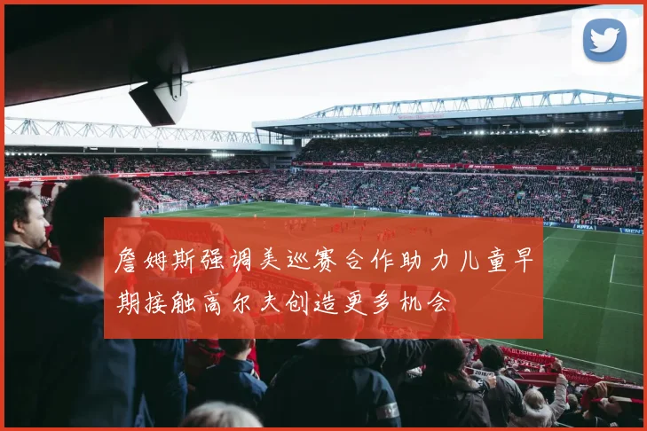 詹姆斯强调美巡赛合作助力儿童早期接触高尔夫创造更多机会