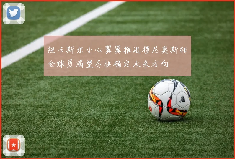 纽卡斯尔小心翼翼推进穆尼奥斯转会球员渴望尽快确定未来方向