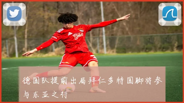 德国队提前出局拜仁多特国脚将参与东亚之行