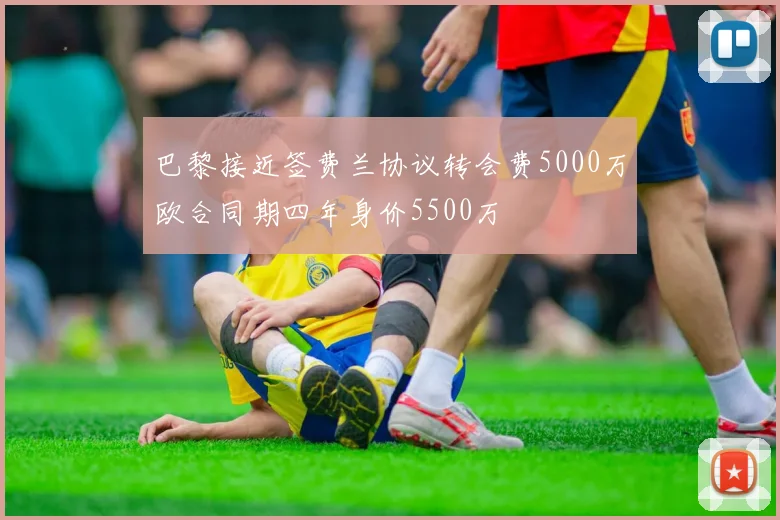 巴黎接近签费兰协议转会费5000万欧合同期四年身价5500万