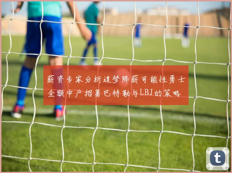 薪资专家分析追梦降薪可能性勇士全额中产招募巴特勒与LBJ的策略